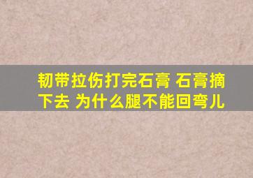 韧带拉伤打完石膏 石膏摘下去 为什么腿不能回弯儿